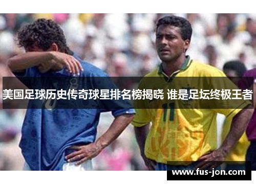 美国足球历史传奇球星排名榜揭晓 谁是足坛终极王者