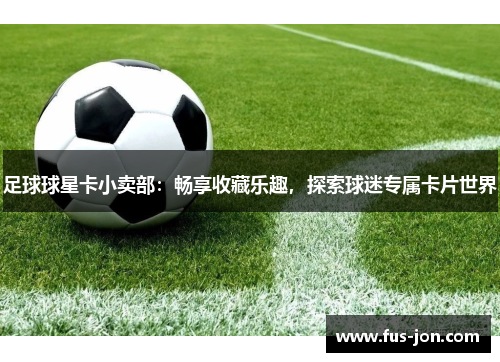 足球球星卡小卖部：畅享收藏乐趣，探索球迷专属卡片世界