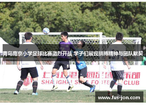 青岛南京小学足球比赛激烈开战 学子们展现拼搏精神与团队默契